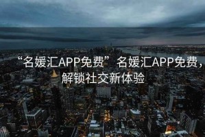 “名媛匯APP免費”名媛匯APP免費，解鎖社交新體驗