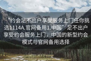 “約會(huì )足不出戶(hù)享受服務(wù)上門(mén)任你挑選1114A.官網(wǎng)備用1.中國”足不出戶(hù)享受約會(huì )服務(wù)上門(mén)，中國的新型約會(huì )模式與官網(wǎng)備用選擇