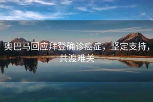 奧巴馬回應拜登確診癌癥，堅定支持，共渡難關(guān)