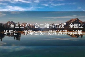 “全國空降平臺二維碼在線(xiàn)”全國空降平臺二維碼在線(xiàn)，最新資訊與詳解