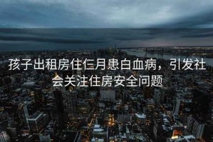 孩子出租房住仨月患白血病，引發(fā)社會(huì )關(guān)注住房安全問(wèn)題