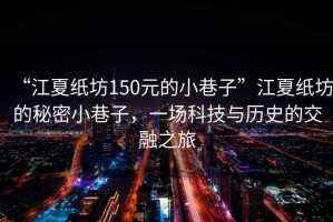 “江夏紙坊150元的小巷子”江夏紙坊的秘密小巷子，一場(chǎng)科技與歷史的交融之旅
