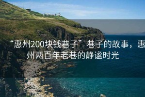 “惠州200塊錢(qián)巷子”巷子的故事，惠州兩百年老巷的靜謐時(shí)光