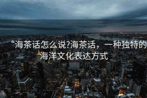 “海茶話(huà)怎么說(shuō)?海茶話(huà)，一種獨特的海洋文化表達方式