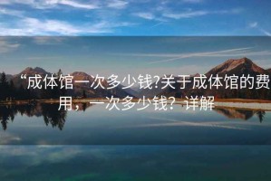 “成體館一次多少錢(qián)?關(guān)于成體館的費用，一次多少錢(qián)？詳解