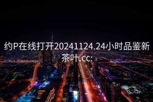 約P在線(xiàn)打開(kāi)20241124.24小時(shí)品鑒新茶葉.cc:
