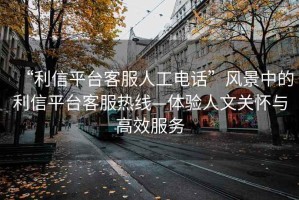 “利信平臺客服人工電話(huà)”風(fēng)景中的利信平臺客服熱線(xiàn)—體驗人文關(guān)懷與高效服務(wù)