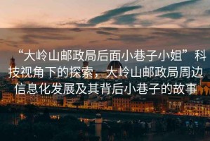 “大嶺山郵政局后面小巷子小姐”科技視角下的探索，大嶺山郵政局周邊信息化發(fā)展及其背后小巷子的故事