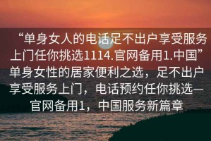 “單身女人的電話(huà)足不出戶(hù)享受服務(wù)上門(mén)任你挑選1114.官網(wǎng)備用1.中國”單身女性的居家便利之選，足不出戶(hù)享受服務(wù)上門(mén)，電話(huà)預約任你挑選—官網(wǎng)備用1，中國服務(wù)新篇章