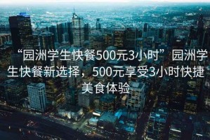 “園洲學(xué)生快餐500元3小時(shí)”園洲學(xué)生快餐新選擇，500元享受3小時(shí)快捷美食體驗