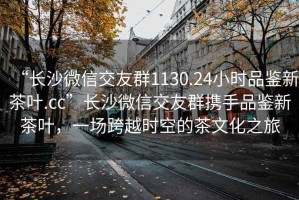 “長(cháng)沙微信交友群1130.24小時(shí)品鑒新茶葉.cc”長(cháng)沙微信交友群攜手品鑒新茶葉，一場(chǎng)跨越時(shí)空的茶文化之旅