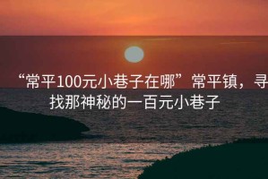 “常平100元小巷子在哪”常平鎮，尋找那神秘的一百元小巷子