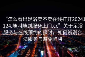“怎么看出足浴賣(mài)不賣(mài)在線(xiàn)打開(kāi)20241124.隨叫隨到服務(wù)上門(mén).cc”關(guān)于足浴服務(wù)與在線(xiàn)預約的探討，如何辨別合法服務(wù)與避免陷阱