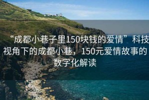 “成都小巷子里150塊錢(qián)的愛(ài)情”科技視角下的成都小巷，150元愛(ài)情故事的數字化解讀