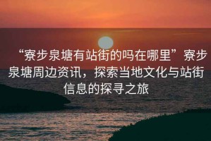 “寮步泉塘有站街的嗎在哪里”寮步泉塘周邊資訊，探索當地文化與站街信息的探尋之旅