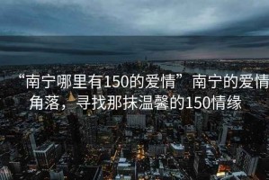 “南寧哪里有150的愛(ài)情”南寧的愛(ài)情角落，尋找那抹溫馨的150情緣