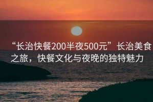 “長(cháng)治快餐200半夜500元”長(cháng)治美食之旅，快餐文化與夜晚的獨特魅力
