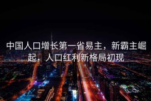 中國人口增長(cháng)第一省易主，新霸主崛起，人口紅利新格局初現