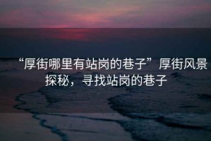 “厚街哪里有站崗的巷子”厚街風(fēng)景探秘，尋找站崗的巷子