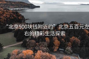 “北京500塊錢(qián)附近約”北京五百元左右的精彩生活探索