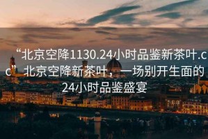 “北京空降1130.24小時(shí)品鑒新茶葉.cc”北京空降新茶葉，一場(chǎng)別開(kāi)生面的24小時(shí)品鑒盛宴