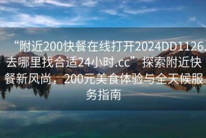 “附近200快餐在線(xiàn)打開(kāi)2024DD1126.去哪里找合適24小時(shí).cc”探索附近快餐新風(fēng)尚，200元美食體驗與全天候服務(wù)指南
