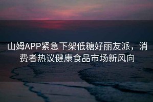 山姆APP緊急下架低糖好麗友派，消費者熱議健康食品市場(chǎng)新風(fēng)向