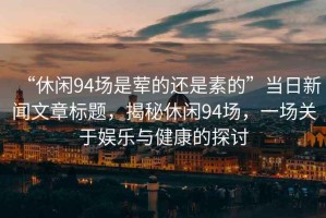 “休閑94場(chǎng)是葷的還是素的”當日新聞文章標題，揭秘休閑94場(chǎng)，一場(chǎng)關(guān)于娛樂(lè )與健康的探討