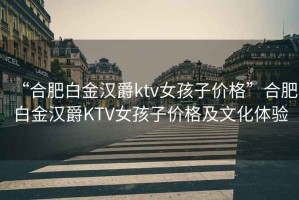 “合肥白金漢爵ktv女孩子價(jià)格”合肥白金漢爵KTV女孩子價(jià)格及文化體驗