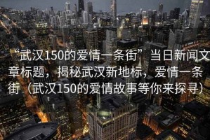 “武漢150的愛(ài)情一條街”當日新聞文章標題，揭秘武漢新地標，愛(ài)情一條街（武漢150的愛(ài)情故事等你來(lái)探尋）