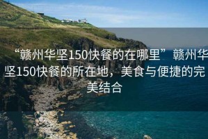 “贛州華堅150快餐的在哪里”贛州華堅150快餐的所在地，美食與便捷的完美結合