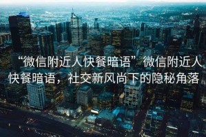 “微信附近人快餐暗語(yǔ)”微信附近人快餐暗語(yǔ)，社交新風(fēng)尚下的隱秘角落