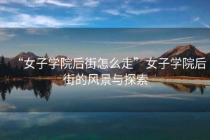 “女子學(xué)院后街怎么走”女子學(xué)院后街的風(fēng)景與探索