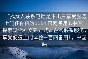 “找女人聯(lián)系電話(huà)足不出戶(hù)享受服務(wù)上門(mén)任你挑選1114.官網(wǎng)備用1.中國”探索現代社交新方式，在線(xiàn)聯(lián)系服務(wù)，享受便捷上門(mén)體驗—官網(wǎng)備用1，中國站