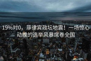19%對0，菲律賓政壇地震！一場(chǎng)驚心動(dòng)魄的選舉風(fēng)暴席卷全國
