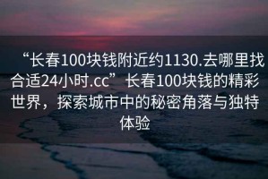 “長(cháng)春100塊錢(qián)附近約1130.去哪里找合適24小時(shí).cc”長(cháng)春100塊錢(qián)的精彩世界，探索城市中的秘密角落與獨特體驗