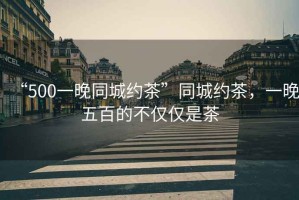 “500一晚同城約茶”同城約茶，一晚五百的不僅僅是茶