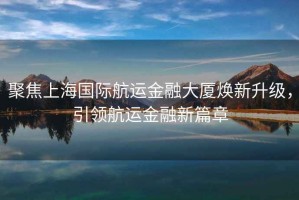 聚焦上海國際航運金融大廈煥新升級，引領(lǐng)航運金融新篇章
