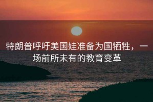特朗普呼吁美國娃準備為國犧牲，一場(chǎng)前所未有的教育變革
