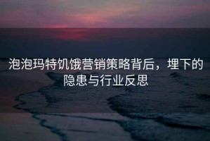 泡泡瑪特饑餓營(yíng)銷(xiāo)策略背后，埋下的隱患與行業(yè)反思