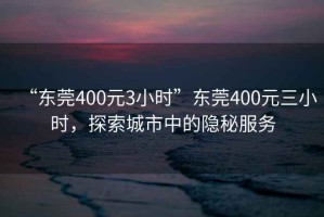 “東莞400元3小時(shí)”東莞400元三小時(shí)，探索城市中的隱秘服務(wù)