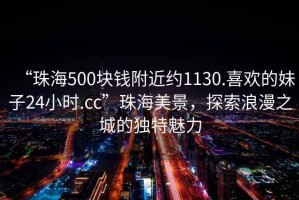 “珠海500塊錢(qián)附近約1130.喜歡的妹子24小時(shí).cc”珠海美景，探索浪漫之城的獨特魅力