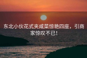 東北小伙花式夾咸菜驚艷四座，引商家驚嘆不已！
