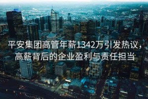 平安集團高管年薪1342萬(wàn)引發(fā)熱議，高薪背后的企業(yè)盈利與責任擔當