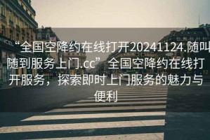 “全國空降約在線(xiàn)打開(kāi)20241124.隨叫隨到服務(wù)上門(mén).cc”全國空降約在線(xiàn)打開(kāi)服務(wù)，探索即時(shí)上門(mén)服務(wù)的魅力與便利
