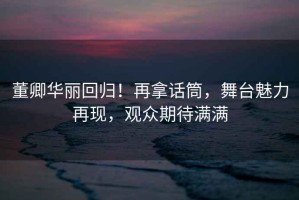 董卿華麗回歸！再拿話(huà)筒，舞臺魅力再現，觀(guān)眾期待滿(mǎn)滿(mǎn)