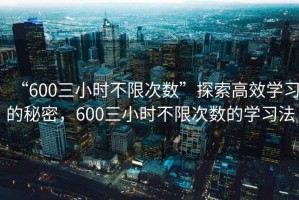 “600三小時(shí)不限次數”探索高效學(xué)習的秘密，600三小時(shí)不限次數的學(xué)習法