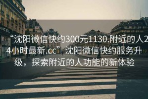 “沈陽(yáng)微信快約300元1130.附近的人24小時(shí)最新.cc”沈陽(yáng)微信快約服務(wù)升級，探索附近的人功能的新體驗