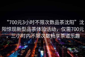 “700元3小時(shí)不限次數品茶沈陽(yáng)”沈陽(yáng)驚現新型品茶體驗活動(dòng)，僅需700元，三小時(shí)內不限次數暢享茶道樂(lè )趣