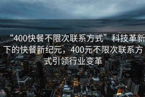 “400快餐不限次聯(lián)系方式”科技革新下的快餐新紀元，400元不限次聯(lián)系方式引領(lǐng)行業(yè)變革